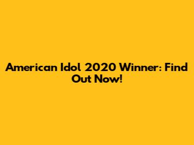 American Idol 2020 Winner: Find Out Now!