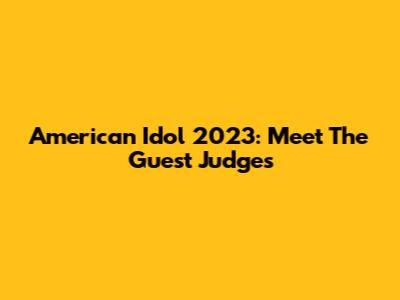 American Idol 2023: Meet The Guest Judges