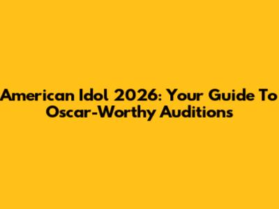 American Idol 2026: Your Guide To Oscar-Worthy Auditions