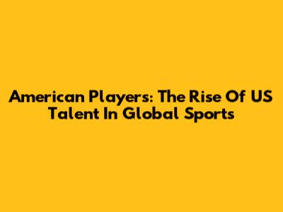 American Players: The Rise Of US Talent In Global Sports