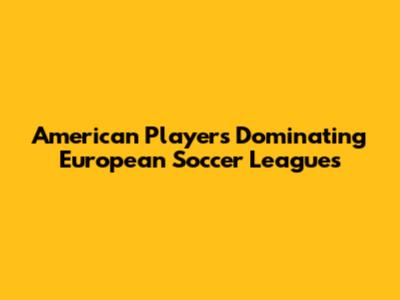 American Players Dominating European Soccer Leagues