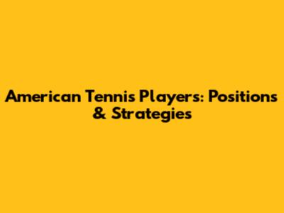 American Tennis Players: Positions & Strategies