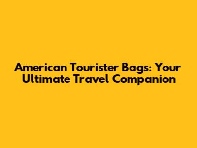 American Tourister Bags: Your Ultimate Travel Companion