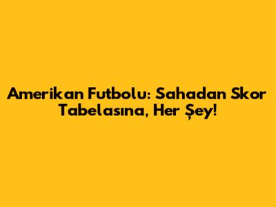 Amerikan Futbolu: Sahadan Skor Tabelasına, Her Şey!