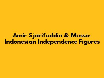 Amir Sjarifuddin & Musso: Indonesian Independence Figures