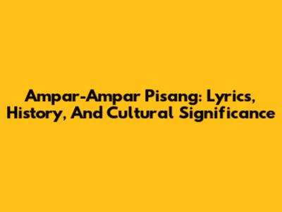 Ampar-Ampar Pisang: Lyrics, History, And Cultural Significance