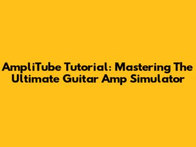 AmpliTube Tutorial: Mastering The Ultimate Guitar Amp Simulator