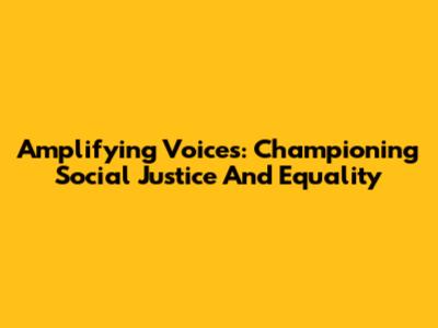 Amplifying Voices: Championing Social Justice And Equality