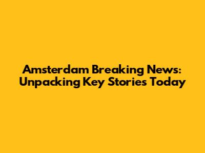 Amsterdam Breaking News: Unpacking Key Stories Today