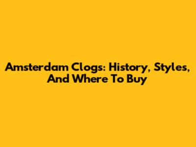 Amsterdam Clogs: History, Styles, And Where To Buy