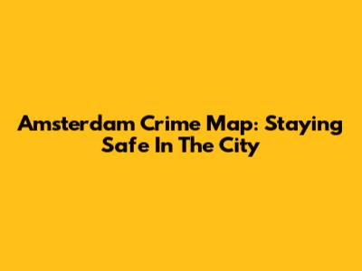 Amsterdam Crime Map: Staying Safe In The City