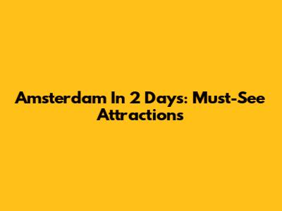 Amsterdam In 2 Days: Must-See Attractions