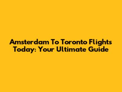Amsterdam To Toronto Flights Today: Your Ultimate Guide