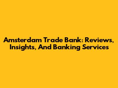 Amsterdam Trade Bank: Reviews, Insights, And Banking Services