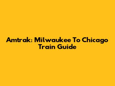 Amtrak: Milwaukee To Chicago Train Guide