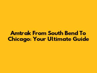 Amtrak From South Bend To Chicago: Your Ultimate Guide