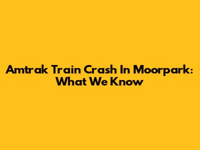 Amtrak Train Crash In Moorpark: What We Know