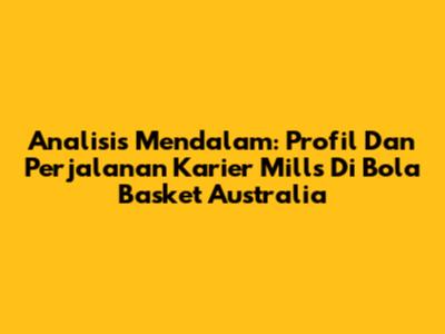 Analisis Mendalam: Profil Dan Perjalanan Karier Mills Di Bola Basket Australia