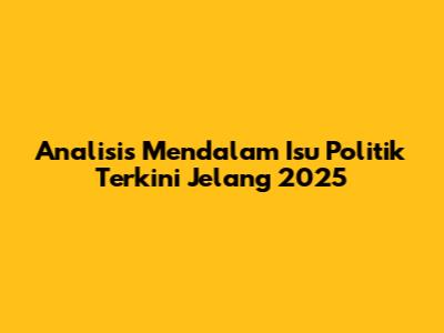 Analisis Mendalam Isu Politik Terkini Jelang 2025