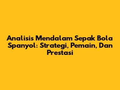 Analisis Mendalam Sepak Bola Spanyol: Strategi, Pemain, Dan Prestasi
