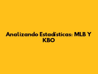 Analizando Estadísticas: MLB Y KBO