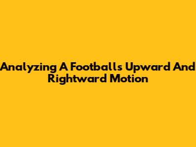 Analyzing A Football's Upward And Rightward Motion