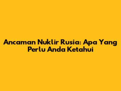 Ancaman Nuklir Rusia: Apa Yang Perlu Anda Ketahui