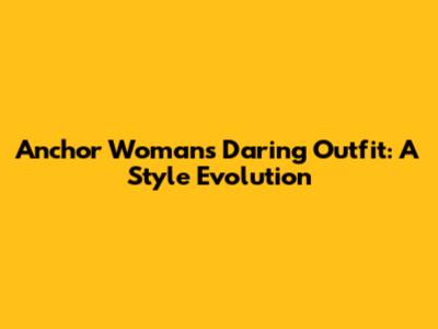 Anchor Woman's Daring Outfit: A Style Evolution