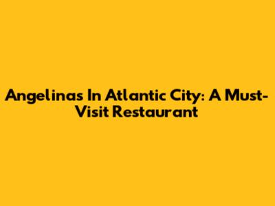 Angelina's In Atlantic City: A Must-Visit Restaurant