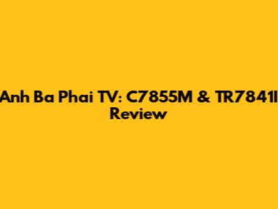 Anh Ba Phai TV: C7855M & TR7841I Review