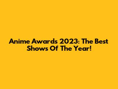 Anime Awards 2023: The Best Shows Of The Year!