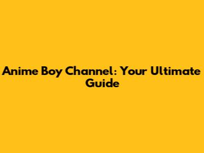 Anime Boy Channel: Your Ultimate Guide