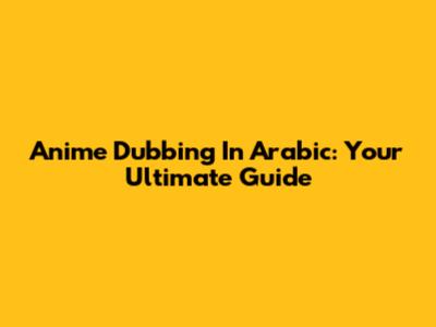 Anime Dubbing In Arabic: Your Ultimate Guide