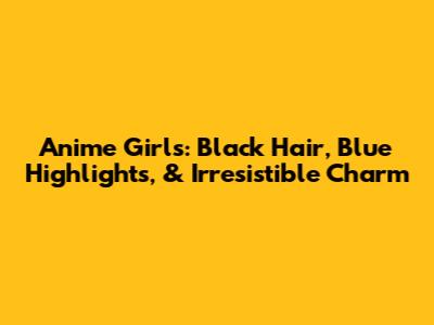 Anime Girls: Black Hair, Blue Highlights, & Irresistible Charm