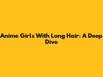 Anime Girls With Long Hair: A Deep Dive