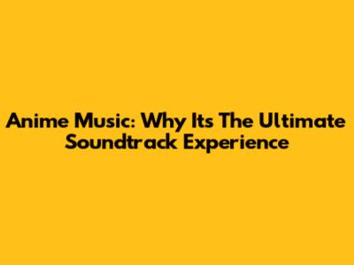 Anime Music: Why It's The Ultimate Soundtrack Experience