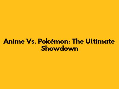 Anime Vs. Pokémon: The Ultimate Showdown