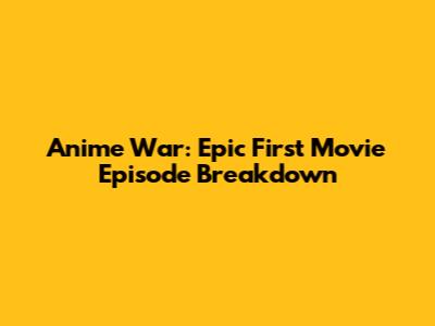 Anime War: Epic First Movie Episode Breakdown