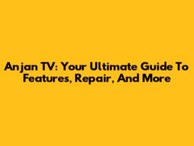 Anjan TV: Your Ultimate Guide To Features, Repair, And More