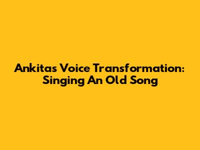 Ankita's Voice Transformation: Singing An Old Song