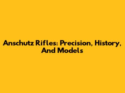Anschutz Rifles: Precision, History, And Models