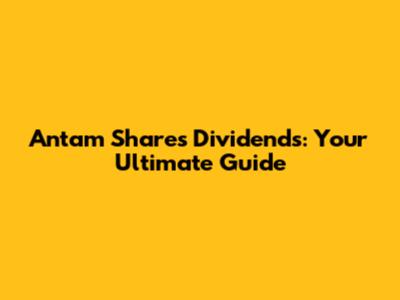 Antam Shares Dividends: Your Ultimate Guide