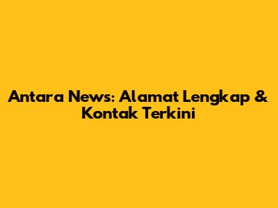 Antara News: Alamat Lengkap & Kontak Terkini