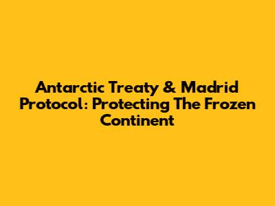 Antarctic Treaty & Madrid Protocol: Protecting The Frozen Continent