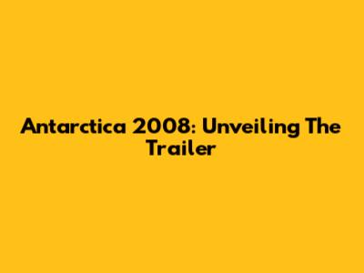 Antarctica 2008: Unveiling The Trailer