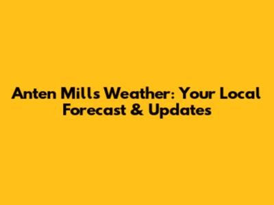 Anten Mills Weather: Your Local Forecast & Updates