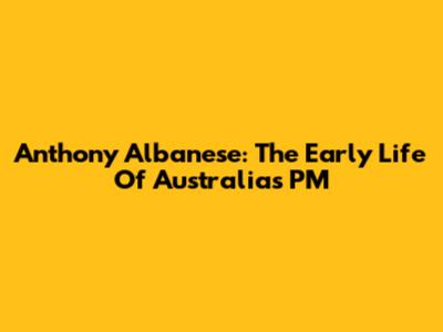 Anthony Albanese: The Early Life Of Australia's PM
