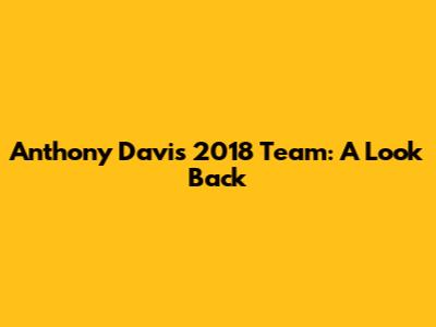 Anthony Davis' 2018 Team: A Look Back