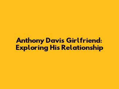 Anthony Davis' Girlfriend: Exploring His Relationship