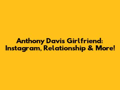 Anthony Davis' Girlfriend: Instagram, Relationship & More!
